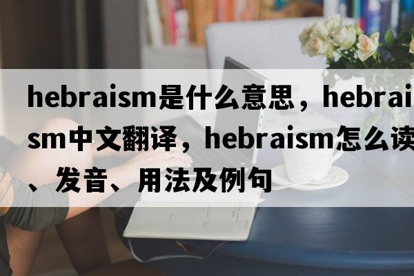 Hebraism是什么意思，Hebraism中文翻譯，Hebraism怎么讀、發(fā)音、用法及例句
