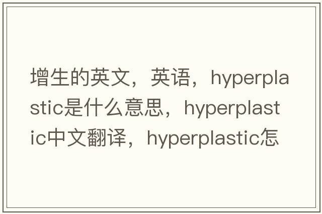 增生的英文，英語(yǔ)，hyperplastic是什么意思，hyperplastic中文翻譯，hyperplastic怎么讀、發(fā)音、用法及例句