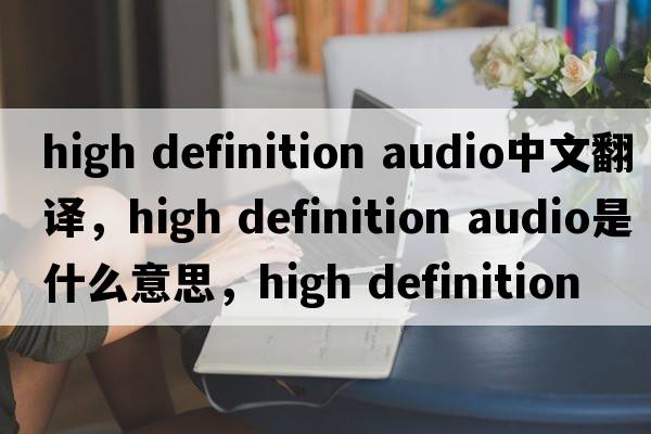 high definition audio中文翻譯，high definition audio是什么意思，high definition audio發(fā)音、用法及例句