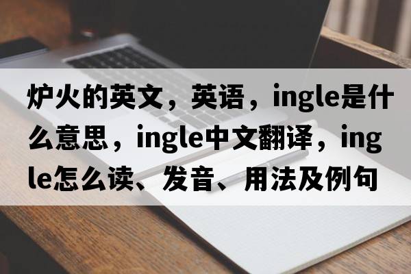 爐火的英文，英語(yǔ)，ingle是什么意思，ingle中文翻譯，ingle怎么讀、發(fā)音、用法及例句