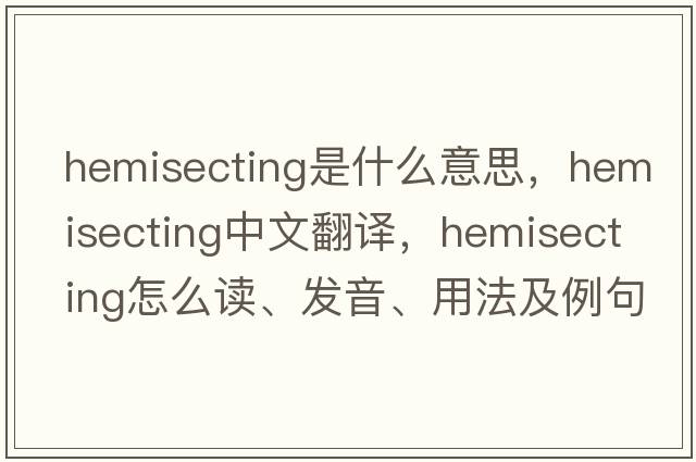 hemisecting是什么意思，hemisecting中文翻譯，hemisecting怎么讀、發(fā)音、用法及例句