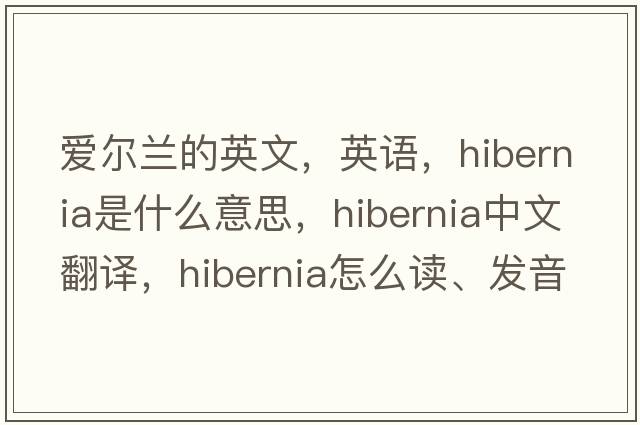 愛(ài)爾蘭的英文，英語(yǔ)，Hibernia是什么意思，Hibernia中文翻譯，Hibernia怎么讀、發(fā)音、用法及例句