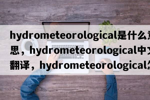 hydrometeorological是什么意思，hydrometeorological中文翻譯，hydrometeorological怎么讀、發(fā)音、用法及例句