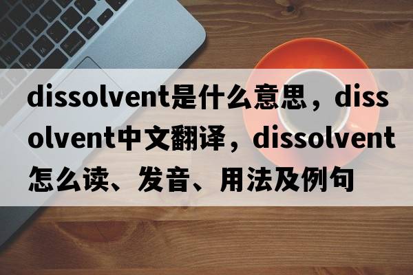 dissolvent是什么意思，dissolvent中文翻譯，dissolvent怎么讀、發(fā)音、用法及例句