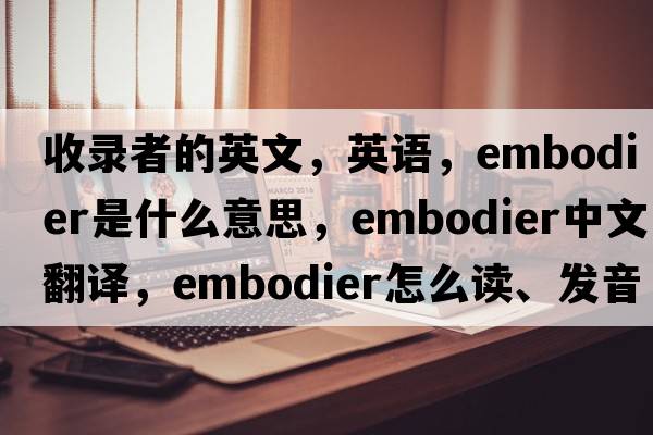 收錄者的英文，英語(yǔ)，embodier是什么意思，embodier中文翻譯，embodier怎么讀、發(fā)音、用法及例句