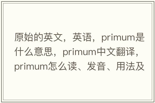 原始的英文，英語(yǔ)，primum是什么意思，primum中文翻譯，primum怎么讀、發(fā)音、用法及例句