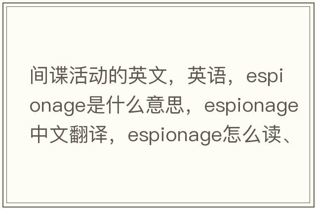 間諜活動(dòng)的英文，英語(yǔ)，espionage是什么意思，espionage中文翻譯，espionage怎么讀、發(fā)音、用法及例句