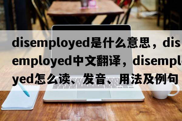disemployed是什么意思，disemployed中文翻譯，disemployed怎么讀、發(fā)音、用法及例句