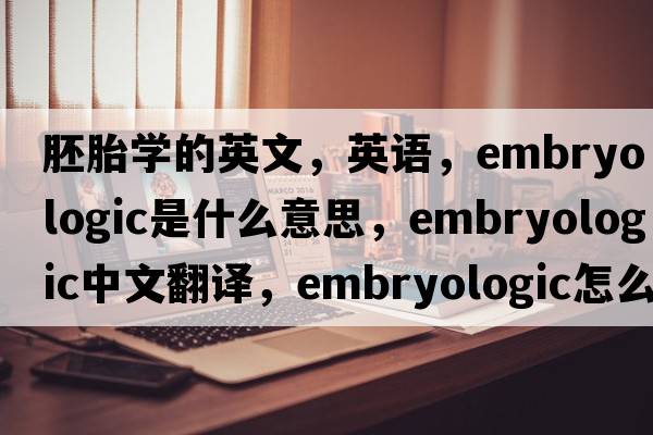 胚胎學(xué)的英文，英語(yǔ)，embryologic是什么意思，embryologic中文翻譯，embryologic怎么讀、發(fā)音、用法及例句