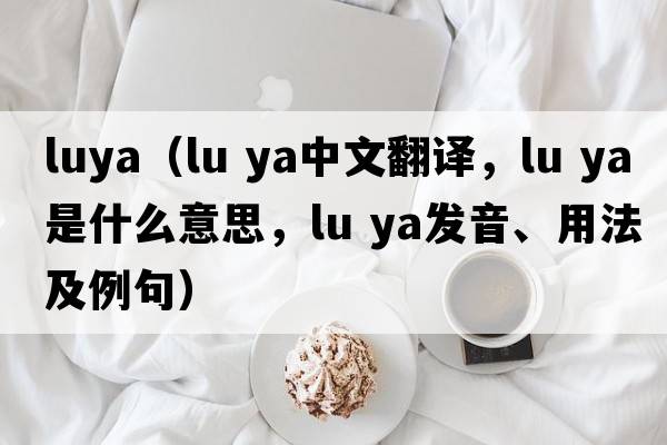 luya（lu ya中文翻譯，lu ya是什么意思，lu ya發(fā)音、用法及例句）