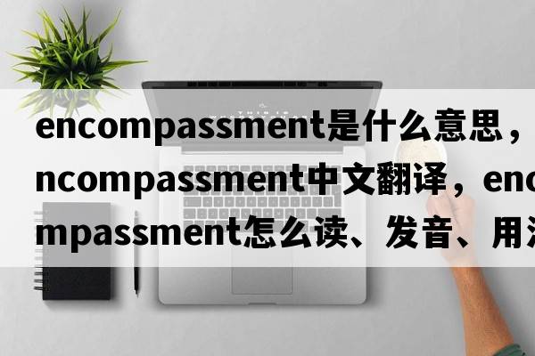 encompassment是什么意思，encompassment中文翻譯，encompassment怎么讀、發(fā)音、用法及例句