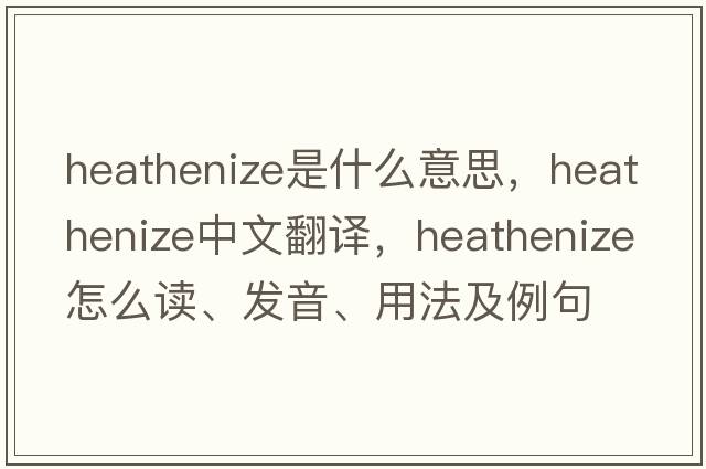 heathenize是什么意思，heathenize中文翻譯，heathenize怎么讀、發(fā)音、用法及例句