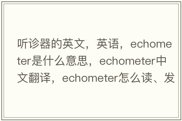 聽(tīng)診器的英文，英語(yǔ)，echometer是什么意思，echometer中文翻譯，echometer怎么讀、發(fā)音、用法及例句