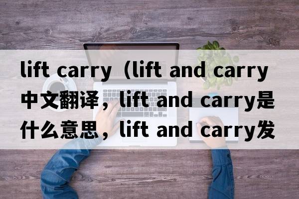 lift carry（lift and carry中文翻譯，lift and carry是什么意思，lift and carry發(fā)音、用法及例句）