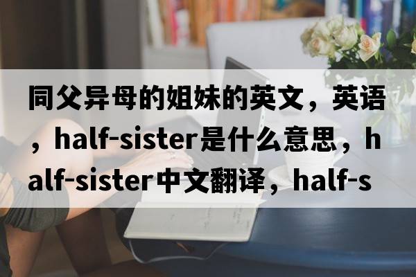 同父異母的姐妹的英文，英語(yǔ)，half-sister是什么意思，half-sister中文翻譯，half-sister怎么讀、發(fā)音、用法及例句