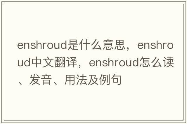 enshroud是什么意思，enshroud中文翻譯，enshroud怎么讀、發(fā)音、用法及例句