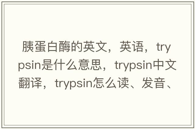  胰蛋白酶的英文，英語(yǔ)，trypsin是什么意思，trypsin中文翻譯，trypsin怎么讀、發(fā)音、用法及例句