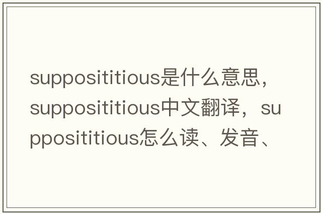 supposititious是什么意思，supposititious中文翻譯，supposititious怎么讀、發(fā)音、用法及例句