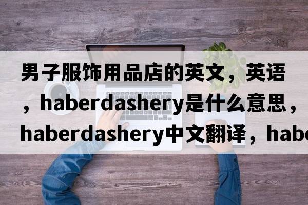 男子服飾用品店的英文，英語(yǔ)，haberdashery是什么意思，haberdashery中文翻譯，haberdashery怎么讀、發(fā)音、用法及例句