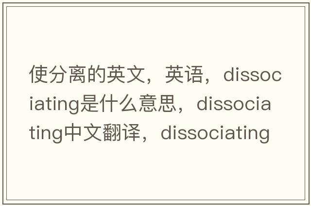 使分離的英文，英語(yǔ)，dissociating是什么意思，dissociating中文翻譯，dissociating怎么讀、發(fā)音、用法及例句