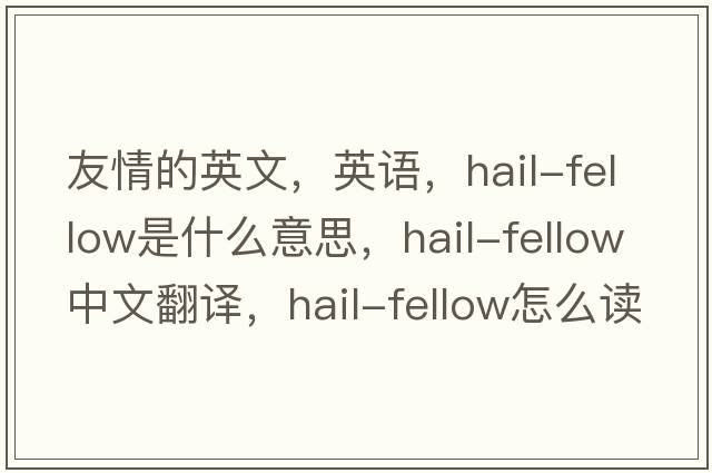 友情的英文，英語(yǔ)，hail-fellow是什么意思，hail-fellow中文翻譯，hail-fellow怎么讀、發(fā)音、用法及例句