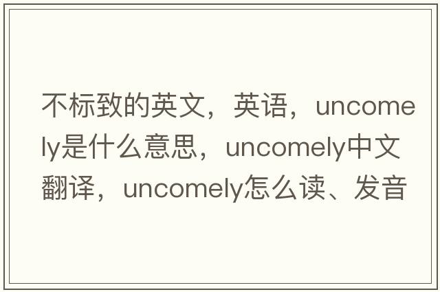 不標致的英文，英語(yǔ)，uncomely是什么意思，uncomely中文翻譯，uncomely怎么讀、發(fā)音、用法及例句