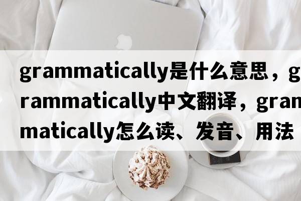 grammatically是什么意思，grammatically中文翻譯，grammatically怎么讀、發(fā)音、用法及例句