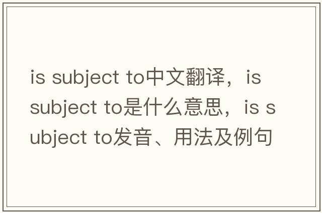 is subject to中文翻譯，is subject to是什么意思，is subject to發(fā)音、用法及例句
