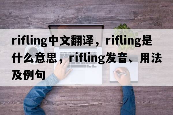rifling中文翻譯，rifling是什么意思，rifling發(fā)音、用法及例句