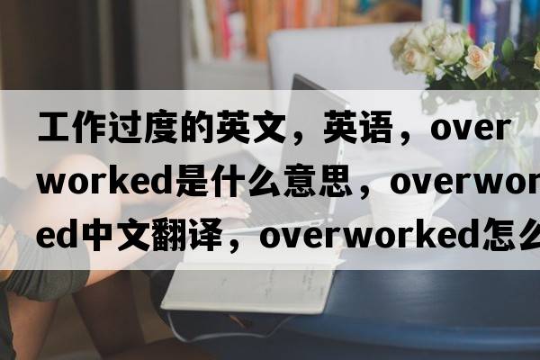 工作過(guò)度的英文，英語(yǔ)，overworked是什么意思，overworked中文翻譯，overworked怎么讀、發(fā)音、用法及例句