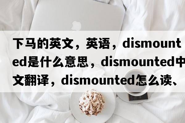下馬的英文，英語(yǔ)，dismounted是什么意思，dismounted中文翻譯，dismounted怎么讀、發(fā)音、用法及例句