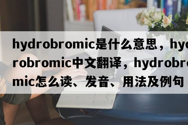 hydrobromic是什么意思，hydrobromic中文翻譯，hydrobromic怎么讀、發(fā)音、用法及例句