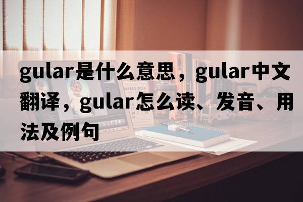 gular是什么意思，gular中文翻譯，gular怎么讀、發(fā)音、用法及例句