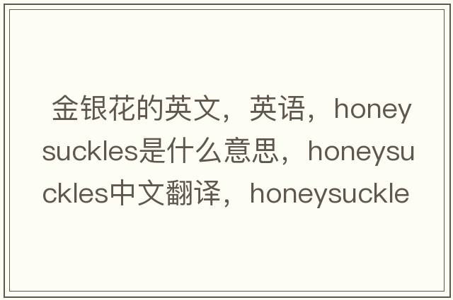 金銀花的英文，英語(yǔ)，honeysuckles是什么意思，honeysuckles中文翻譯，honeysuckles怎么讀、發(fā)音、用法及例句