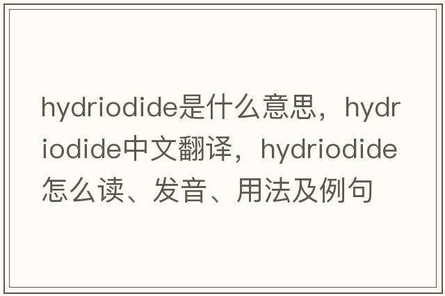 hydriodide是什么意思，hydriodide中文翻譯，hydriodide怎么讀、發(fā)音、用法及例句