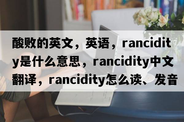 酸敗的英文，英語(yǔ)，rancidity是什么意思，rancidity中文翻譯，rancidity怎么讀、發(fā)音、用法及例句
