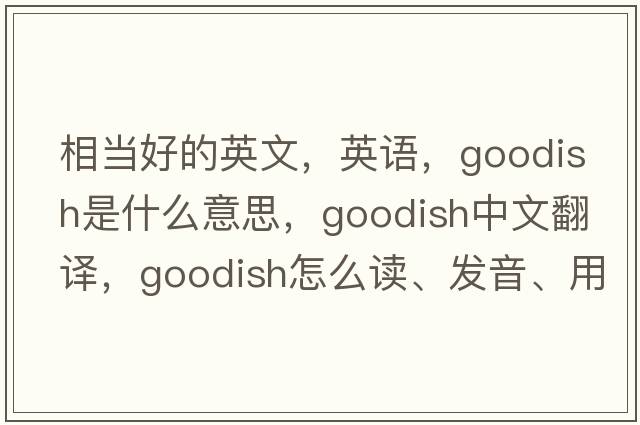 相當好的英文，英語(yǔ)，goodish是什么意思，goodish中文翻譯，goodish怎么讀、發(fā)音、用法及例句
