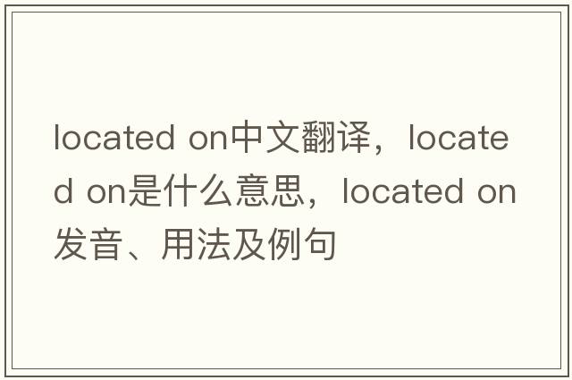located on中文翻譯，located on是什么意思，located on發(fā)音、用法及例句