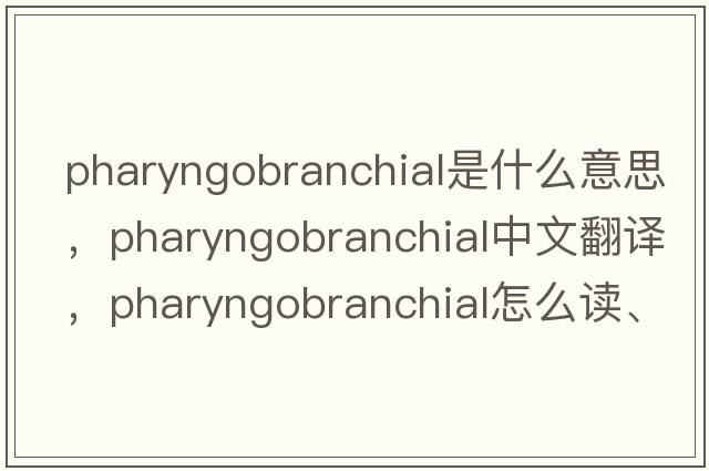 pharyngobranchial是什么意思，pharyngobranchial中文翻譯，pharyngobranchial怎么讀、發(fā)音、用法及例句