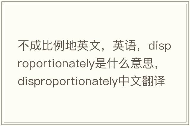 不成比例地英文，英語(yǔ)，disproportionately是什么意思，disproportionately中文翻譯，disproportionately怎么讀、發(fā)音、用法及例句