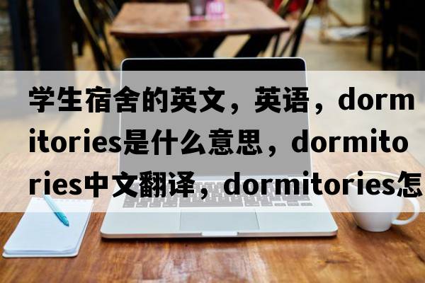 學(xué)生宿舍的英文，英語(yǔ)，dormitories是什么意思，dormitories中文翻譯，dormitories怎么讀、發(fā)音、用法及例句