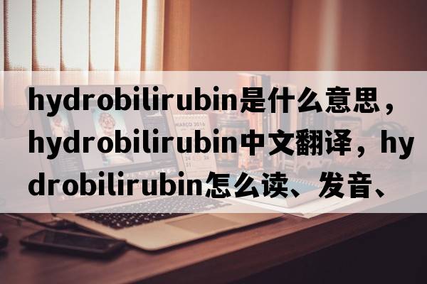 hydrobilirubin是什么意思，hydrobilirubin中文翻譯，hydrobilirubin怎么讀、發(fā)音、用法及例句