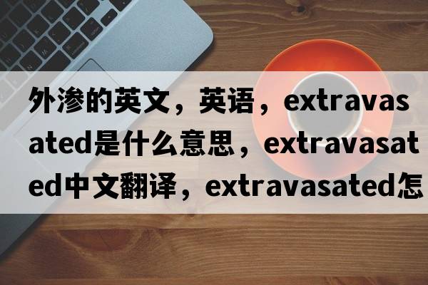 外滲的英文，英語(yǔ)，extravasated是什么意思，extravasated中文翻譯，extravasated怎么讀、發(fā)音、用法及例句