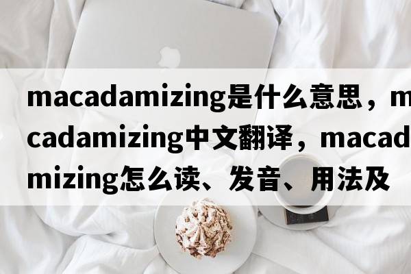 macadamizing是什么意思，macadamizing中文翻譯，macadamizing怎么讀、發(fā)音、用法及例句