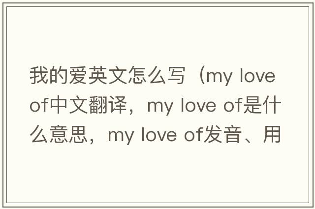 我的愛(ài)英文怎么寫(xiě)（my love of中文翻譯，my love of是什么意思，my love of發(fā)音、用法及例句）