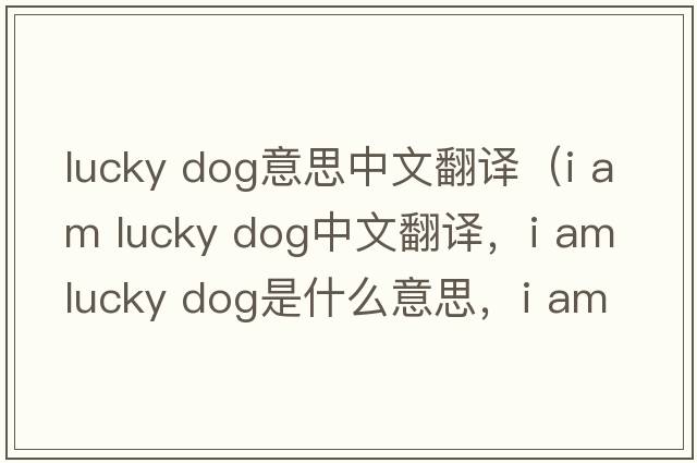 lucky dog意思中文翻譯（i am lucky dog中文翻譯，i am lucky dog是什么意思，i am lucky dog發(fā)音、用法及例句）