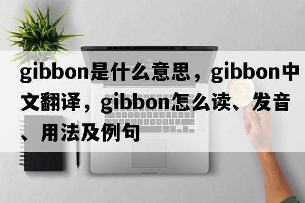 gibbon是什么意思，gibbon中文翻譯，gibbon怎么讀、發(fā)音、用法及例句