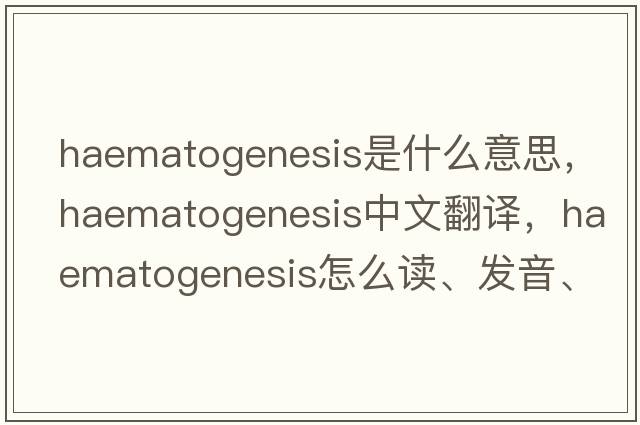 haematogenesis是什么意思，haematogenesis中文翻譯，haematogenesis怎么讀、發(fā)音、用法及例句