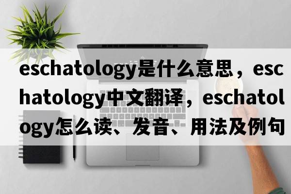 eschatology是什么意思，eschatology中文翻譯，eschatology怎么讀、發(fā)音、用法及例句