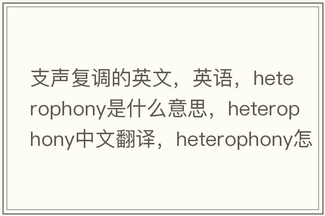 支聲復調的英文，英語(yǔ)，heterophony是什么意思，heterophony中文翻譯，heterophony怎么讀、發(fā)音、用法及例句